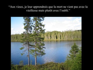 “Aux vieux, je leur apprendrais que la mort ne vient pas avec la
vieillesse mais plutôt avec l’oubli.”

 