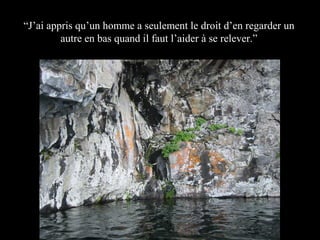 “J’ai appris qu’un homme a seulement le droit d’en regarder un
autre en bas quand il faut l’aider à se relever.”

 