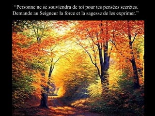 “Personne ne se souviendra de toi pour tes pensées secrètes.
Demande au Seigneur la force et la sagesse de les exprimer.”

 