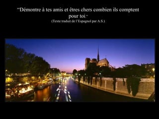 “Démontre à tes amis et êtres chers combien ils comptent
pour toi.”
(Texte traduit de l’Espagnol par A.S.)

 