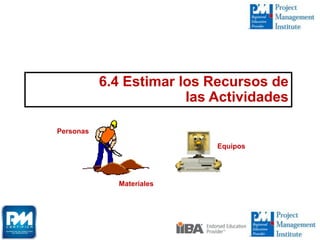 6.4 Estimar los Recursos de
las Actividades
Equipos
Materiales
Personas
 