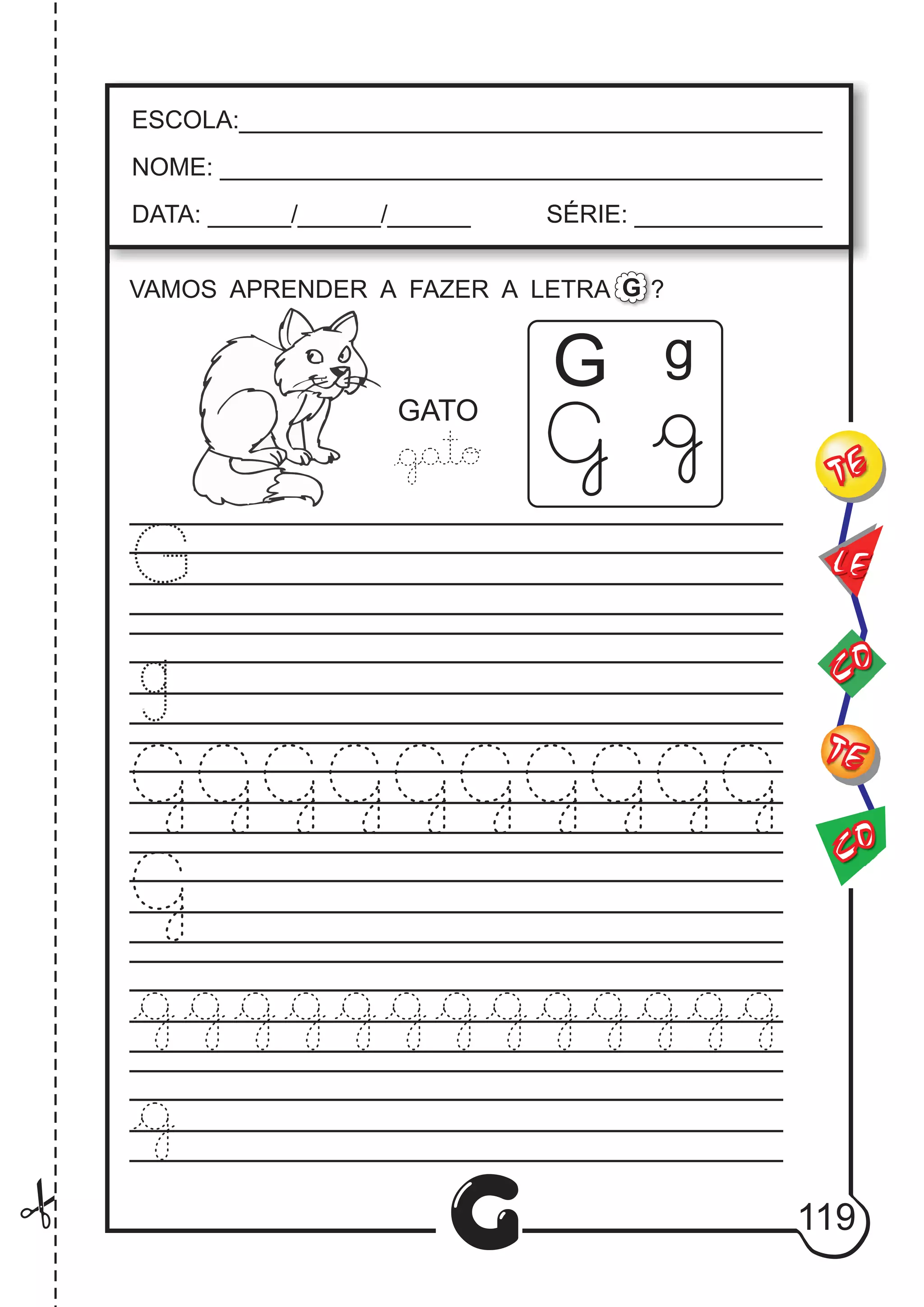 CO
TE
CO
TE
LE
G
ESCOLA:___________________________________________
NOME: ____________________________________________
DATA: ______/______/______ SÉRIE: ______________
VAMOS APRENDER A FAZER A LETRA ?G
GATO
gG
119
 