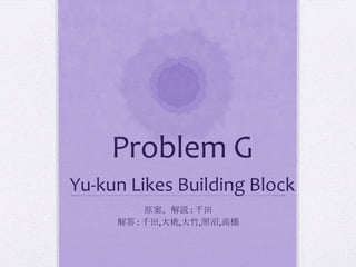 Problem G
Yu-kun Likes Building Block
原案、解説 : 千田
解答 : 千田,大桃,大竹,照沼,高橋
 