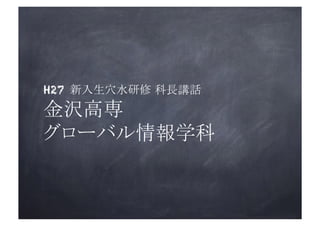 H27 新入生穴水研修 科長講話	
金沢高専 
グローバル情報学科	
 