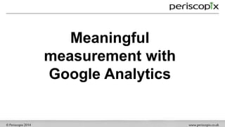 ©Periscopix2014 www.periscopix.co.uk
Meaningful
measurement with
Google Analytics
 