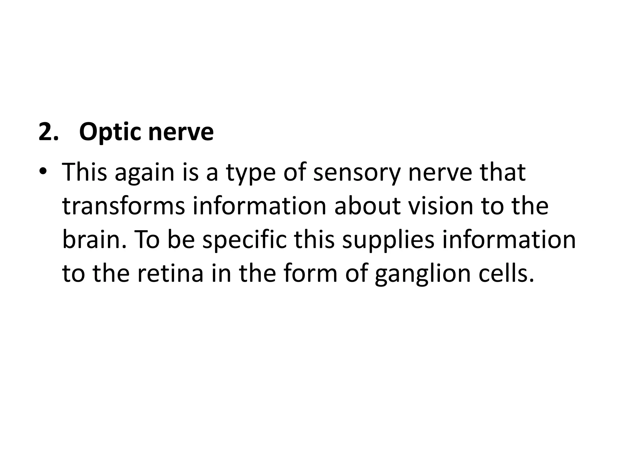 2. Optic nerve
• This again is a type of sensory nerve that
transforms information about vision to the
brain. To be specific this supplies information
to the retina in the form of ganglion cells.
 