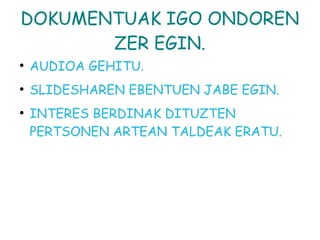 DOKUMENTUAK IGO ONDOREN
ZER EGIN.
●
AUDIOA GEHITU.
●
SLIDESHAREN EBENTUEN JABE EGIN.
●
INTERES BERDINAK DITUZTEN
PERTSONEN ARTEAN TALDEAK ERATU.
 