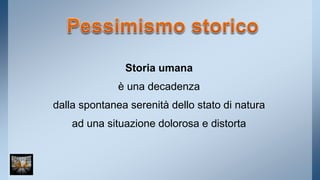 Storia umana 
è una decadenza 
dalla spontanea serenità dello stato di natura 
ad una situazione dolorosa e distorta 
 