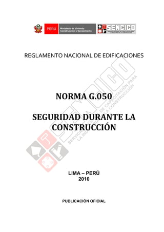 REGLAMENTO NACIONAL DE EDIFICACIONES
NORMA G.050
SEGURIDAD DURANTE LA
CONSTRUCCIÓN
LIMA – PERÚ
2010
PUBLICACIÓN OFICIAL
 