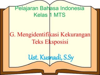 Pelajaran Bahasa Indonesia 
Kelas 1 MTS 
G. Mengidentifikasi Kekurangan 
Teks Eksposisi 
Ust. Kusnadi, S.Sy 
 