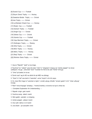[6] Durand Cup -------- Football
[7] Dhyan Chand Trophy ------- Hockey
[8] Gavaskar–Border Trophy ------- Cricket
[9] lrani Trophy ------- Cricket
[10] Lal Bahadul Shastri Cup ------- Hockey
[11] Rovers Cup -------- Football
[12] Santosh Trophy ------ Football
[13] Singer Cup ------- Cricket
[14] Sahara Cup --------- Cricket
[15] Subroto Cup --------- Football
[16] Vijay Merchant Trophy ------- Cricket
[17] Wellington Trophy ------ Rowing
[18] Wills Trophy -------- Cricket
[19] MCC Trophy --------- Hockey
[20] Nehru Trophy --------- Hockey
[21] Ranji Trophy -------- Cricket
[22] Rohinton Baria Trophy -------- Cricket
1. Aaj se "Rajnath" "grah" pr raj krega.
2."Sushma" ko " videsh" jana tha lekin "nitin" ki "shipping" ki bazay wo "ashok prajapti" ke viman
(uddayan) me gyi...uska dost "arun" musibat me tha to wo uski "rksha" krne gyi.
3. "Uma" jal (water) le ke aa.
4."Smirti irani" aaj tk HD me dikhti thi ab HRD me dikhegi
5. "Gora" ki "rail" ese dodi ki "narendra" usme "koyla" b nhi rkh paya.
6. KL mera RAJ hoga to "suksham or lghu" ( small) udyog chhodkr "annant geete" ki trh " bhari udhyog"
krunga.
7."Ram" kitna khayega" (khaday) ; "menka"(mahila) or bchcho ke liye b chhod de.
:::: Complete Explanation for Understanding :::
1. Rajnath singh- grah mantri
2. Sushma swraj- videsh mantri
3. Nitin gadkri- parivahn or shipping
4. Ashok prajapti- uddyan mantri
5. Arun jetli- rakha or vit mantri
6. uma bharti - jal sansadhn mntri
 