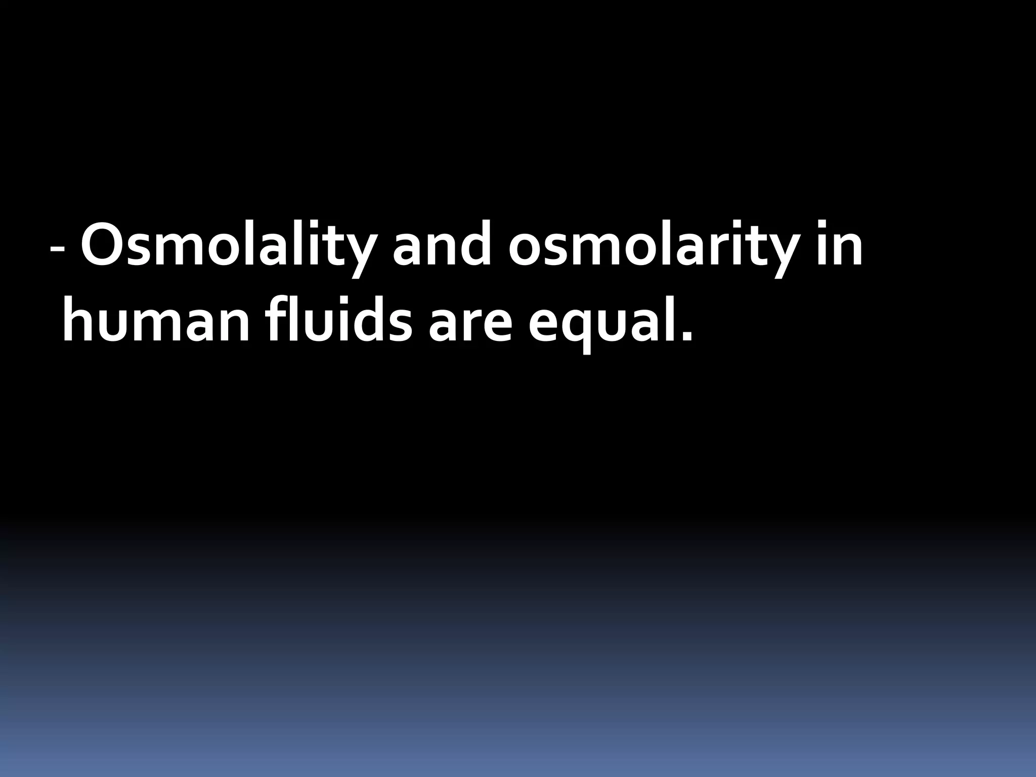 - Osmolality and osmolarity in
human fluids are equal.
 
