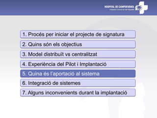 1. Procés per iniciar el projecte de signatura
2. Quins són els objectius
3. Model distribuït vs centralitzat
4. Experiència del Pilot i Implantació
5. Quina és l’aportació al sistema
6. Integració de sistemes
7. Alguns inconvenients durant la implantació
 