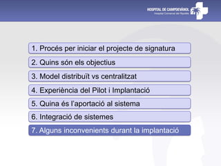 1. Procés per iniciar el projecte de signatura
2. Quins són els objectius
3. Model distribuït vs centralitzat
4. Experiència del Pilot i Implantació
5. Quina és l’aportació al sistema
6. Integració de sistemes
7. Alguns inconvenients durant la implantació
 