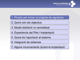 1. Procés per iniciar el projecte de signatura
2. Quins són els objectius
3. Model distribuït vs centralitzat
4. Experiència del Pilot i Implantació
5. Quina és l’aportació al sistema
6. Integració de sistemes
7. Alguns inconvenients durant la implantació
 