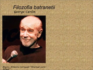Filozofia batranetii
George Carlin
Music: Ernesto Cortazar “Eternal Love
Affair”
 