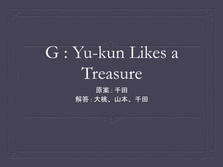 G : Yu-kun Likes a
Treasure
原案 : 千田
解答 : 大桃、山本、千田
 