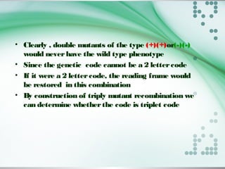• Clearly , double mutants of the type (+)(+)or(-)(-)
would neverhave the wild type phenotype
• Since the genetic code cannot be a 2 lettercode
• If it were a 2 lettercode, the reading frame would
be restored in this combination
• By construction of triply mutant recombination we
can determine whetherthe code is triplet code
 