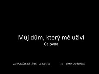 Můj dům, který mě uživí
Čajovna
ZAT POLÁČEK & ŠTÁFEK LS 2014/15 7a DANA SKOŘEPOVÁ
 