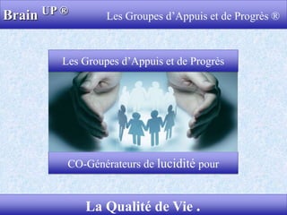 Brain UP ® Les Groupes d’Appuis et de Progrès ®
1La Qualité de Vie .
CO-Générateurs de lucidité pour
Les Groupes d’Appuis et de Progrès
 