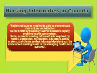 "Registered nurses need to be able to demonstrate
their unique contribution
to the health of Canadians within Canada's rapidly
evolving health care system.
Basic, essential nursing information is required by
nurses, employers, researchers, educators, policy
makers, and clients so that informed decisions can be
made about nursing's role in the changing health care
system,”.
 