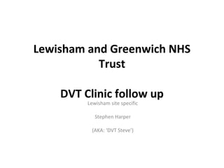 Lewisham and Greenwich NHS
Trust
DVT Clinic follow up
Lewisham site specific
Stephen Harper
(AKA: ‘DVT Steve’)
 