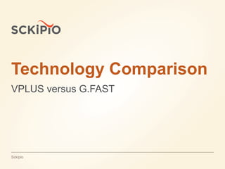 Jul 16, 2015Confidential | SckipioSckipio
Technology Comparison
VPLUS versus G.FAST
 