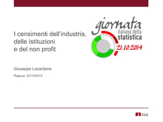 I censimenti dell’industria,
delle istituzioni
e del non profit
Giuseppe Lecardane
Ragusa, 23/10/2014
 