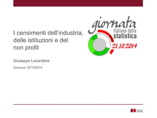 I censimenti dell’industria,
delle istituzioni e del
non profit
Giuseppe Lecardane
Siracusa, 24/10/2014
 