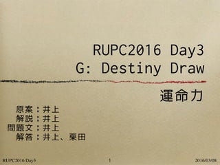 RUPC2016 Day3 2016/03/08
RUPC2016 Day3
G: Destiny Draw
運命力
1
原案：井上
解説：井上
問題文：井上
解答：井上、栗田
 