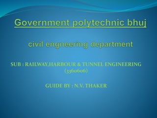 SUB : RAILWAY,HARBOUR & TUNNEL ENGINEERING
(3360606)
GUIDE BY : N.V. THAKER
 