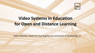 Video Systems in Education
for Open and Distance Learning
Gytis Cibulskis, Head of E-Learning Technology Centre,
Kaunas University of Technology, LITHUANIA
 