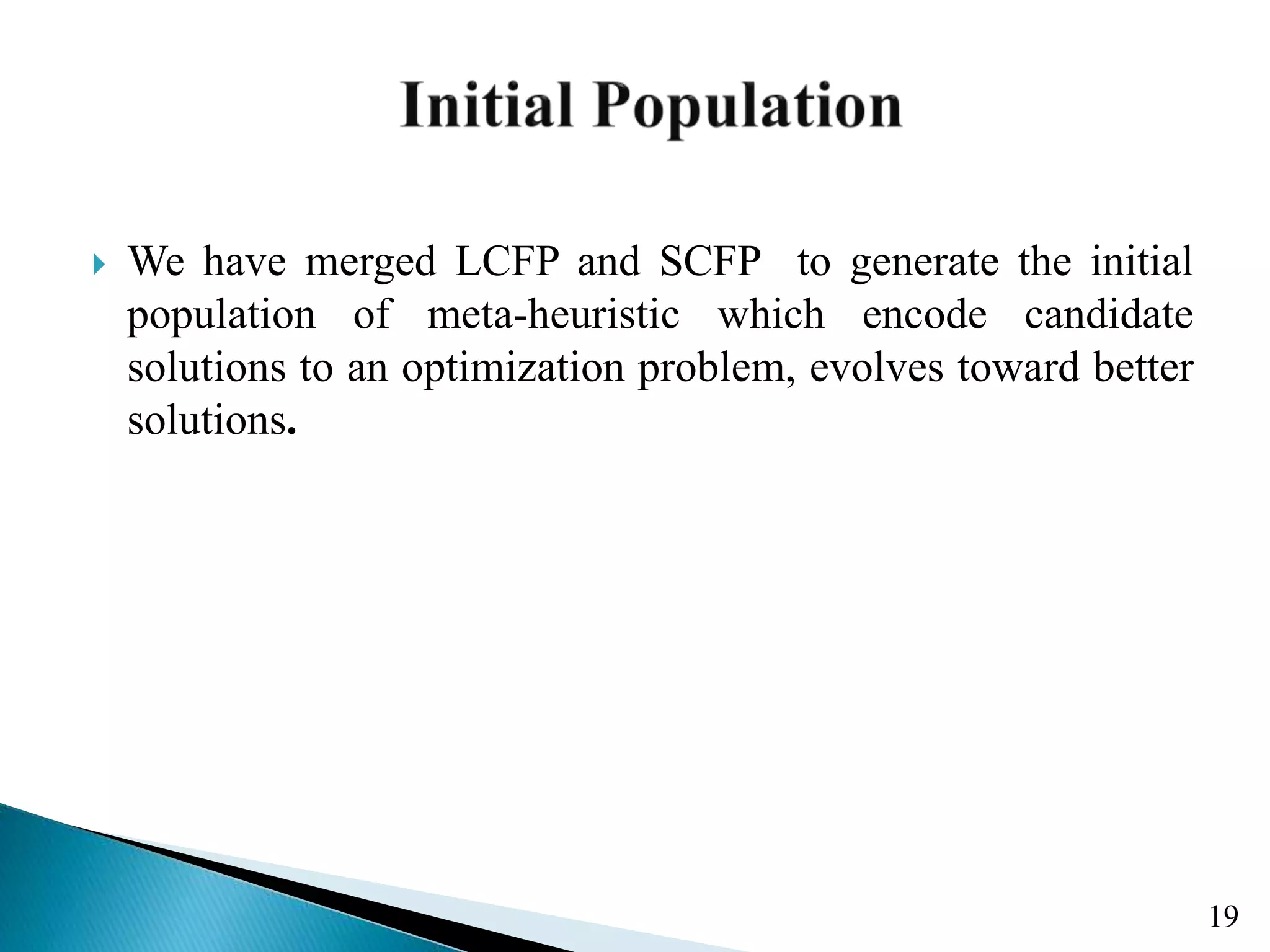  We have merged LCFP and SCFP to generate the initial population of meta-heuristic which encode candidate solutions to an optimization problem, evolves toward better solutions. 19 