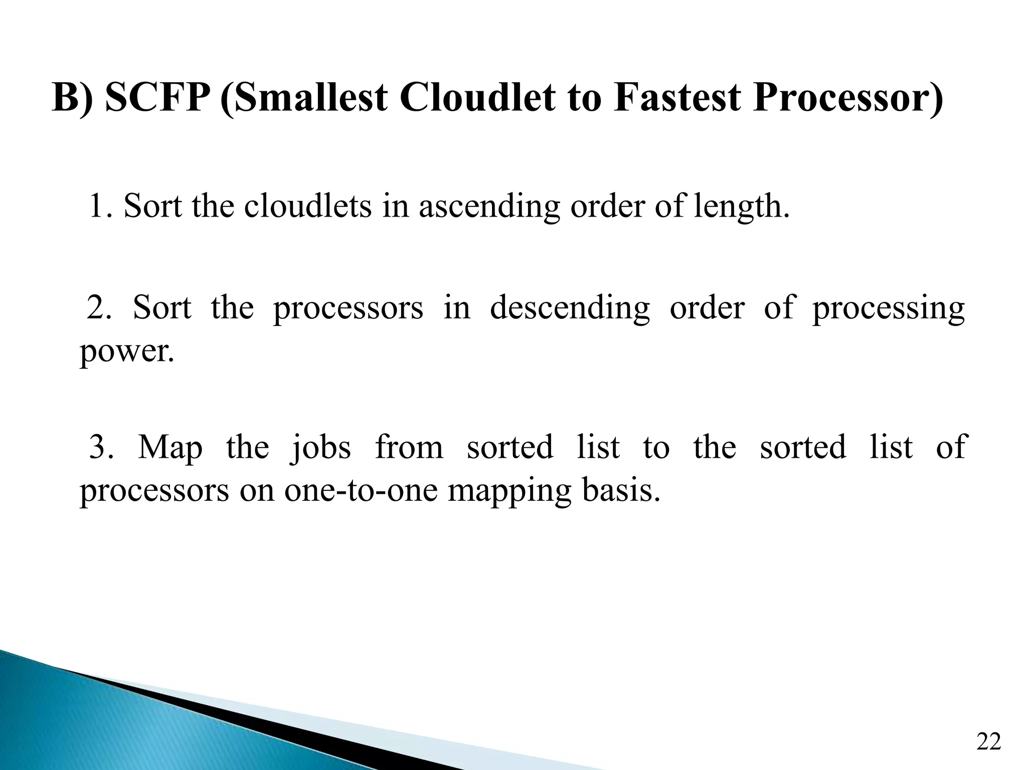 B) SCFP (Smallest Cloudlet to Fastest Processor) 1. Sort the cloudlets in ascending order of length. 2. Sort the processors in descending order of processing power. 3. Map the jobs from sorted list to the sorted list of processors on one-to-one mapping basis. 22 