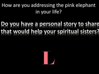 How are you addressing the pink elephant
in your life?
 