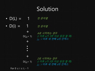 Solution
• D(i) = 1
A로 시작하는 경우
(i 이후 a가 3번 이상 등장 할 때)
jA : i 이후 세 번째 a의 인덱스
…
+
빈 문자열
D(jA+ 1)
D(jZ+ 1)
+
+
Z로 시작하는 경우
(i ...