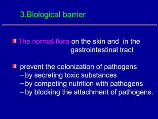 The normal flora on the skin and in the
gastrointestinal tract
prevent the colonization of pathogens
–by secreting toxic substances
–by competing nutrition with pathogens
–by blocking the attachment of pathogens.
3.Biological barrier
 