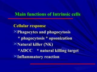 Main functions of Intrinsic cellsMain functions of Intrinsic cells
Cellular responseCellular response
Phagocytes and phagocytosisPhagocytes and phagocytosis
* phagocytosis * opsonization* phagocytosis * opsonization
Natural killer (NK)Natural killer (NK)
*ADCC * natural killing target*ADCC * natural killing target
Inflammatory reactionInflammatory reaction
 