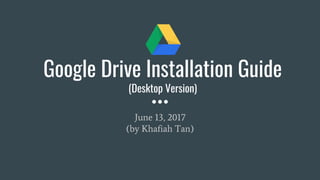 Google Drive Installation Guide
(Desktop Version)
June 13, 2017
(by Khafiah Tan)
 