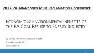 ECONOMIC & ENVIRONMENTAL BENEFITS OF
THE PA COAL REFUSE TO ENERGY INDUSTRY
By: George Ellis, ARIPPA Executive Director
Thursday, June 22, 2017
www.arippa.org
2017 PA ABANDONED MINE RECLAMATION CONFERENCE:
1
 