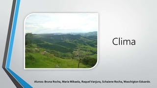 Clima
Alunos: Bruna Rocha, Maria Mikaela, RaquelVanjura, Schaiene Rocha, Waschigton Eduardo.
 