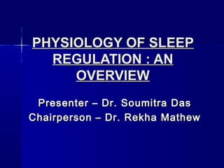 PHYSIOLOGY OF SLEEPPHYSIOLOGY OF SLEEP
REGULATION : ANREGULATION : AN
OVERVIEWOVERVIEW
Presenter – Dr. Soumitra DasPresenter – Dr. Soumitra Das
Chairperson – Dr. Rekha MathewChairperson – Dr. Rekha Mathew
 