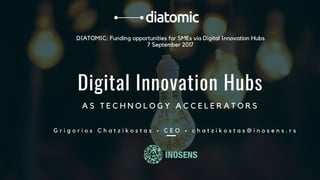 DIATOMIC: Funding opportunities for SMEs via Digital Innovation Hubs
7 September 2017
Digital Innovation Hubs
A S T E C H N O L O G Y A C C E L E R A T O R S
G r i g o r i o s C h a t z i k o s t a s • C E O • c h a t z i k o s t a s @ i n o s e n s . r s
 