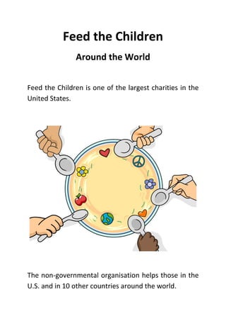 Feed the Children
Around the World
Feed the Children is one of the largest charities in the
United States.
The non-governmental organisation helps those in the
U.S. and in 10 other countries around the world.
 