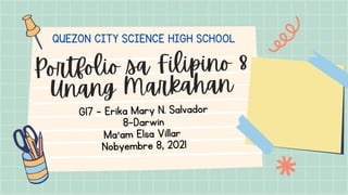 Portfolio sa Filipino 8
Unang Markahan
QUEZON CITY SCIENCE HIGH SCHOOL
G17 - Erika Mary N. Salvador
8-Darwin
Ma'am Elsa Villar
Nobyembre 8, 2021
 