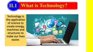 II.1 What is Technology?
Technology is
the application
of science to
create energy,
machines and
structures to
make our lives
easier.
 