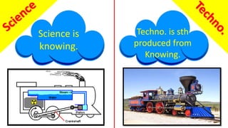 Science is
knowing.
Techno. is sth
produced from
Knowing.
 