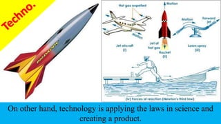 On other hand, technology is applying the laws in science and
creating a product.
 
