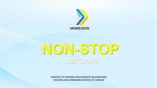 MINISTRY OF REGIONAL DEVELOPMENT, BUILDING AND
HOUSING AND COMMUNAL SERVICES OF UKRAINE
NON-STOP
REFORMS
MINREGION
 