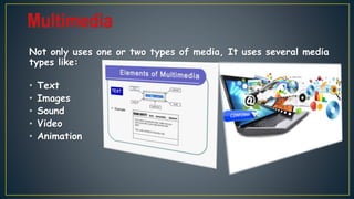Not only uses one or two types of media, It uses several media
types like:
• Text
• Images
• Sound
• Video
• Animation
 